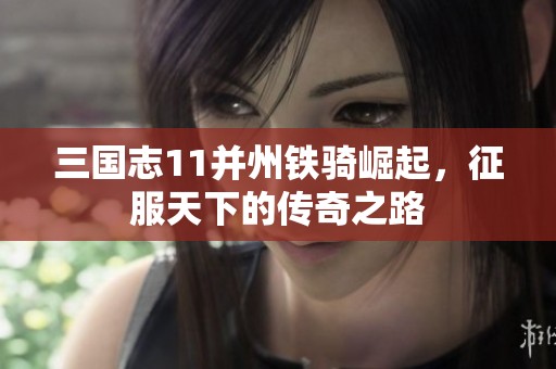 三国志11并州铁骑崛起，征服天下的传奇之路
