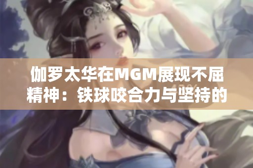 伽罗太华在MGM展现不屈精神：铁球咬合力与坚持的完美结合