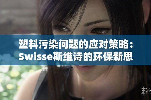 塑料污染问题的应对策略：Swisse斯维诗的环保新思路