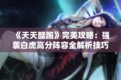 《天天酷跑》完美攻略：强袭白虎高分阵容全解析技巧分享