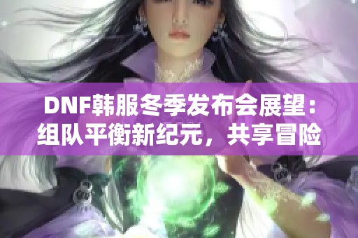 DNF韩服冬季发布会展望：组队平衡新纪元，共享冒险盛宴即将开启