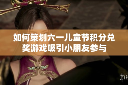 如何策划六一儿童节积分兑奖游戏吸引小朋友参与