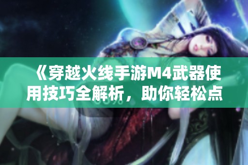 《穿越火线手游M4武器使用技巧全解析，助你轻松点射敌人》