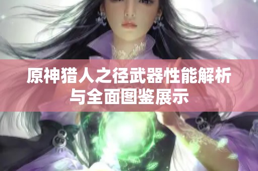 原神猎人之径武器性能解析与全面图鉴展示