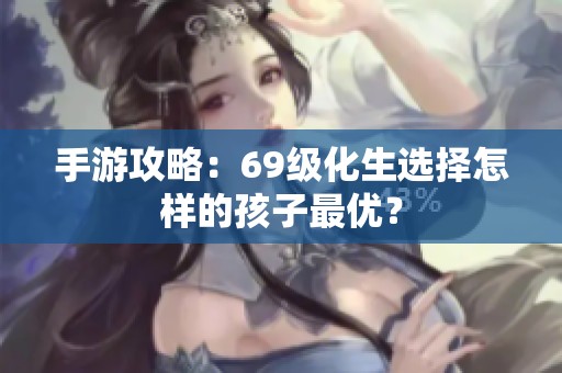 手游攻略：69级化生选择怎样的孩子最优？