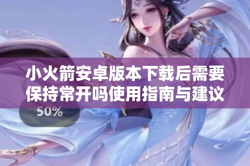 小火箭安卓版本下载后需要保持常开吗使用指南与建议