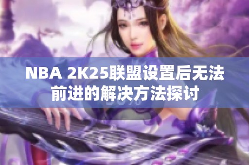 NBA 2K25联盟设置后无法前进的解决方法探讨