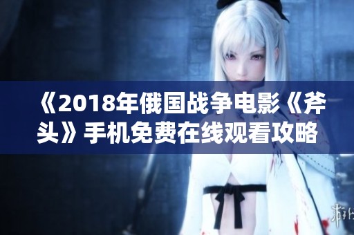 《2018年俄国战争电影《斧头》手机免费在线观看攻略》