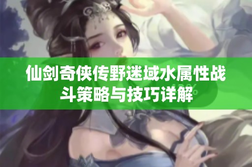 仙剑奇侠传野迷域水属性战斗策略与技巧详解