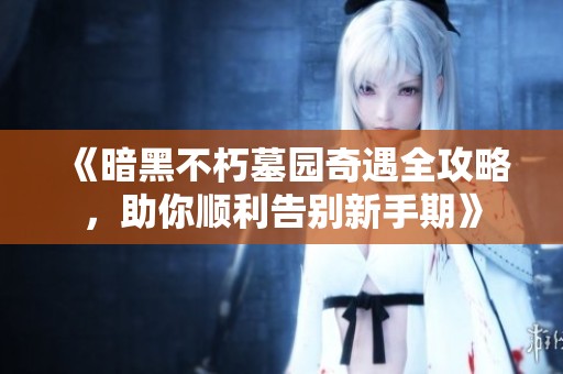 《暗黑不朽墓园奇遇全攻略，助你顺利告别新手期》