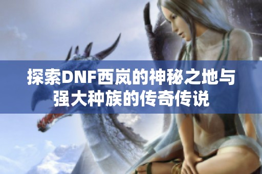 探索DNF西岚的神秘之地与强大种族的传奇传说