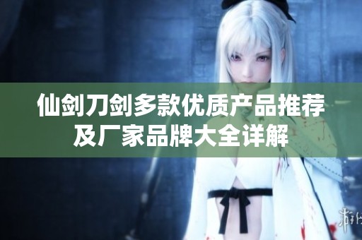 仙剑刀剑多款优质产品推荐及厂家品牌大全详解