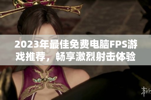 2023年最佳免费电脑FPS游戏推荐，畅享激烈射击体验