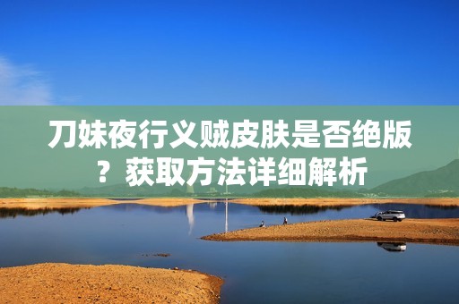 刀妹夜行义贼皮肤是否绝版？获取方法详细解析