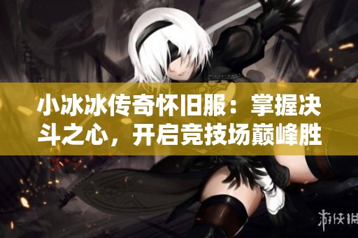 小冰冰传奇怀旧服：掌握决斗之心，开启竞技场巅峰胜利攻略