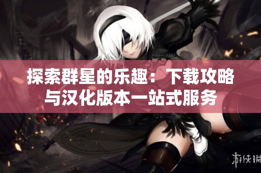 探索群星的乐趣：下载攻略与汉化版本一站式服务