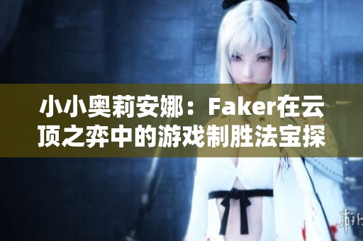 小小奥莉安娜：Faker在云顶之弈中的游戏制胜法宝探秘