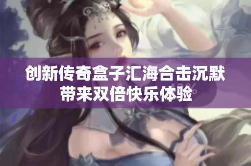 创新传奇盒子汇海合击沉默带来双倍快乐体验