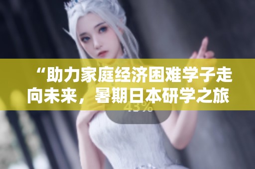 “助力家庭经济困难学子走向未来，暑期日本研学之旅”