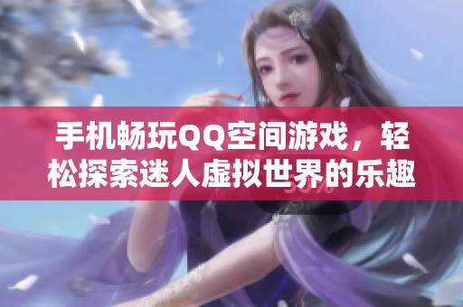 手机畅玩QQ空间游戏，轻松探索迷人虚拟世界的乐趣