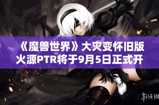 《魔兽世界》大灾变怀旧版火源PTR将于9月5日正式开放