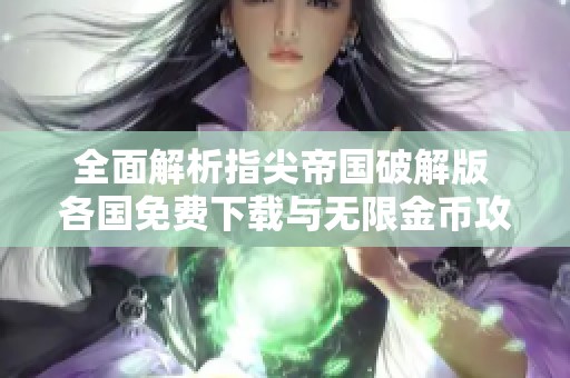 全面解析指尖帝国破解版 各国免费下载与无限金币攻略