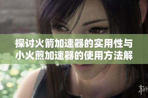 探讨火箭加速器的实用性与小火煎加速器的使用方法解析