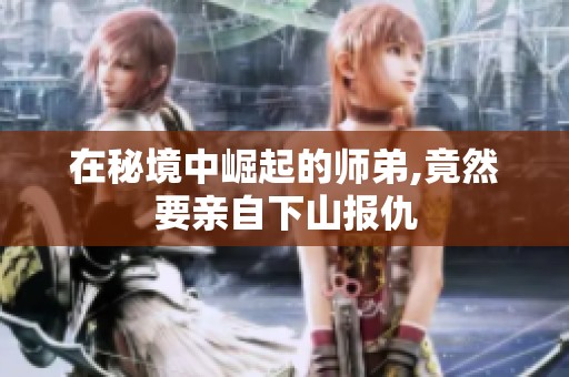 在秘境中崛起的师弟,竟然要亲自下山报仇