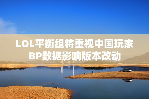 LOL平衡组将重视中国玩家BP数据影响版本改动