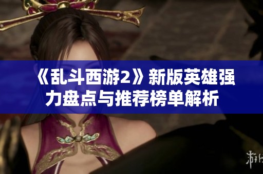 《乱斗西游2》新版英雄强力盘点与推荐榜单解析