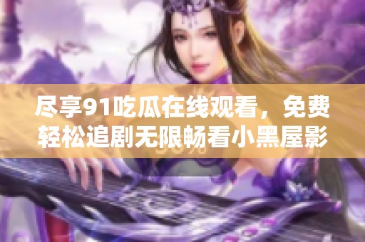 尽享91吃瓜在线观看，免费轻松追剧无限畅看小黑屋影视