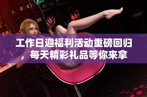 工作日迎福利活动重磅回归，每天精彩礼品等你来拿