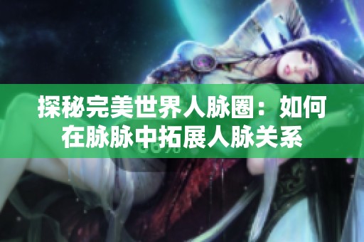 探秘完美世界人脉圈：如何在脉脉中拓展人脉关系