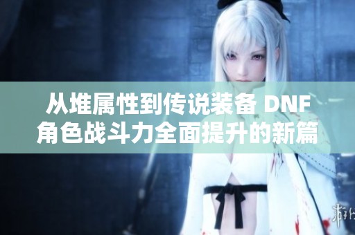 从堆属性到传说装备 DNF角色战斗力全面提升的新篇章