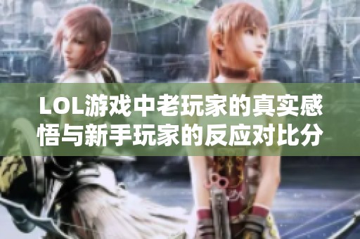LOL游戏中老玩家的真实感悟与新手玩家的反应对比分析