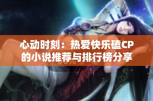 心动时刻：热爱快乐磕CP的小说推荐与排行榜分享