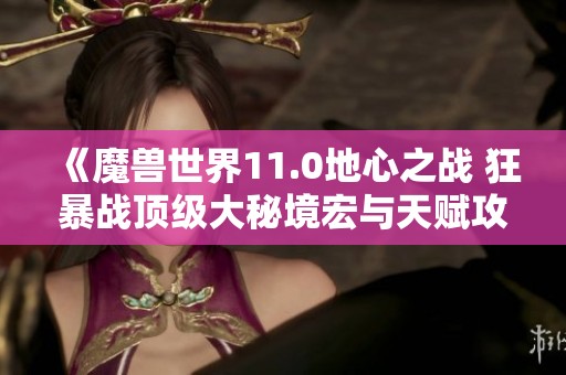 《魔兽世界11.0地心之战 狂暴战顶级大秘境宏与天赋攻略》