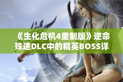 《生化危机4重制版》逆命殊途DLC中的精英BOSS详尽解析与数据汇总