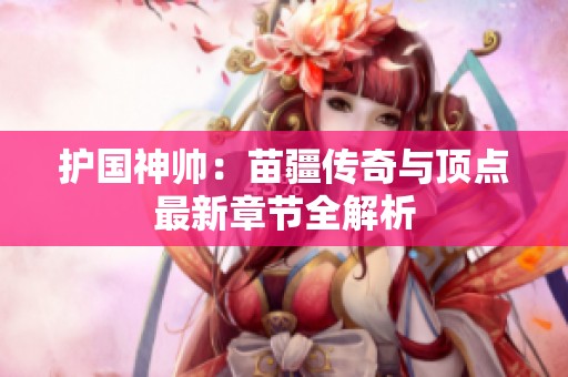 护国神帅：苗疆传奇与顶点最新章节全解析
