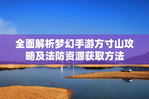 全面解析梦幻手游方寸山攻略及法防资源获取方法
