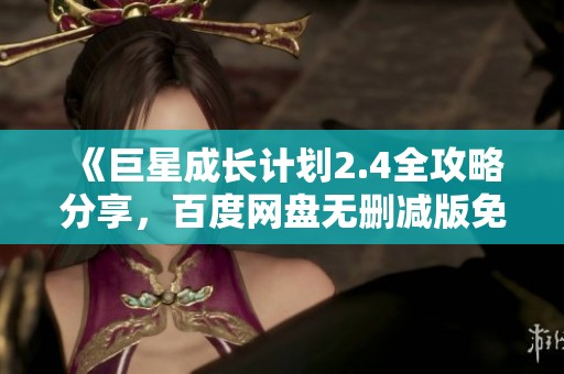 《巨星成长计划2.4全攻略分享，百度网盘无删减版免费获取》