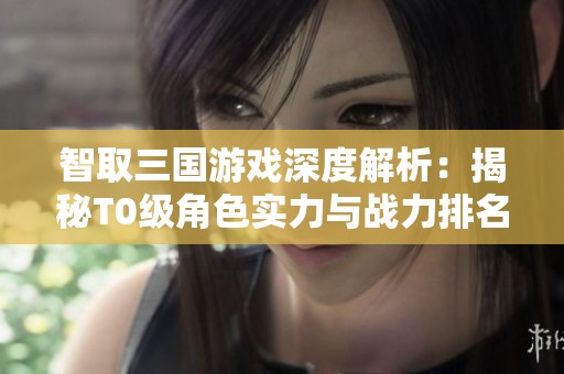 智取三国游戏深度解析：揭秘T0级角色实力与战力排名！