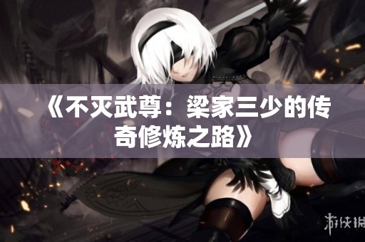 《不灭武尊：梁家三少的传奇修炼之路》