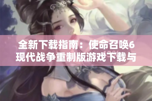全新下载指南：使命召唤6现代战争重制版游戏下载与安装教程