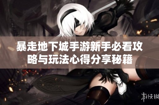 暴走地下城手游新手必看攻略与玩法心得分享秘籍
