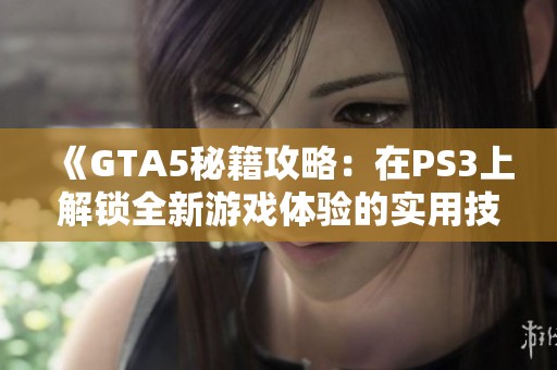 《GTA5秘籍攻略：在PS3上解锁全新游戏体验的实用技巧》