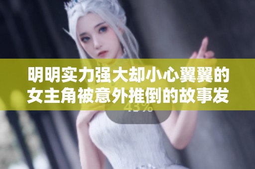 明明实力强大却小心翼翼的女主角被意外推倒的故事发展