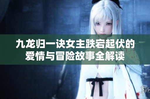 九龙归一诀女主跌宕起伏的爱情与冒险故事全解读