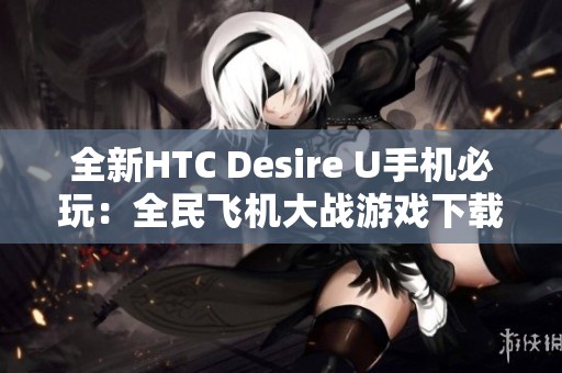 全新HTC Desire U手机必玩：全民飞机大战游戏下载指南