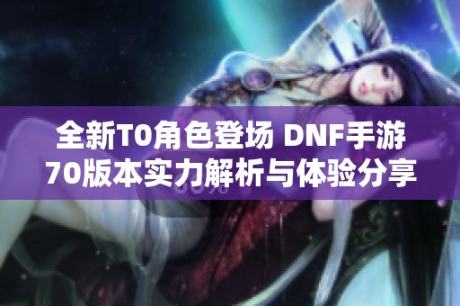 全新T0角色登场 DNF手游70版本实力解析与体验分享